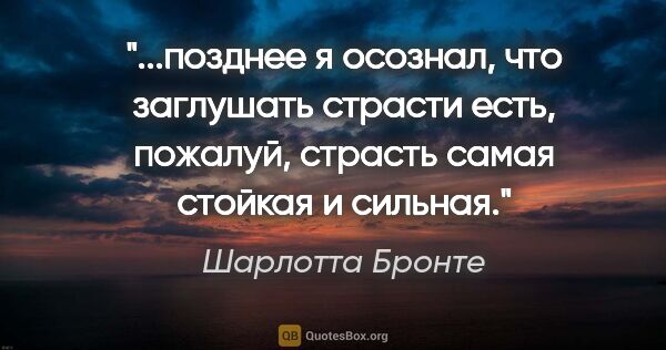 Шарлотта Бронте цитата: "позднее я осознал, что заглушать страсти есть, пожалуй,..."