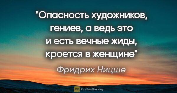 Фридрих Ницше цитата: "Опасность художников, гениев, а ведь это и есть "вечные жиды",..."