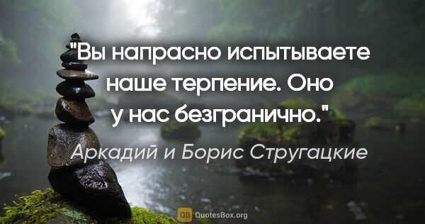 Аркадий и Борис Стругацкие цитата: "Вы напрасно испытываете наше терпение. Оно у нас безгранично."