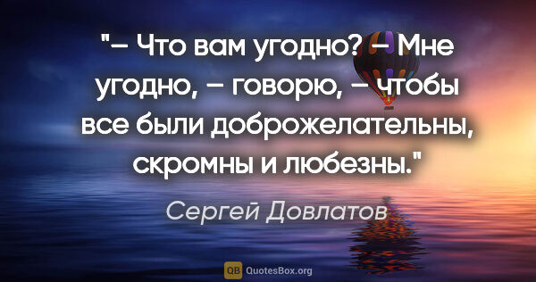 Сергей Довлатов цитата: "– Что вам угодно?

– Мне угодно, – говорю, – чтобы все были..."