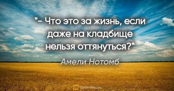 Амели Нотомб цитата: "- Что это за жизнь, если даже на кладбище нельзя оттянуться?"