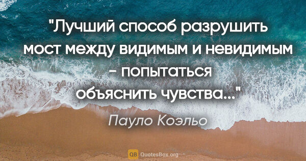 Пауло Коэльо цитата: "Лучший способ разрушить мост между видимым и невидимым  -..."