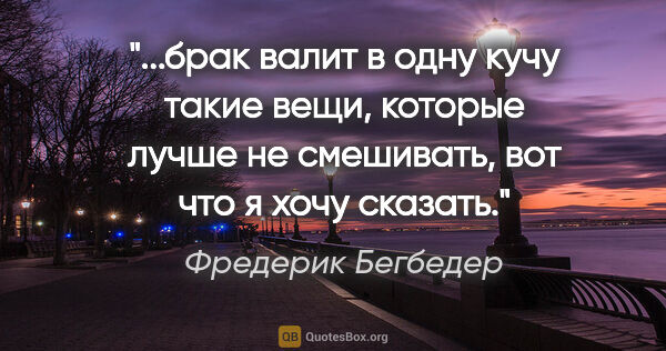 Фредерик Бегбедер цитата: "брак валит в одну кучу такие вещи, которые лучше не смешивать,..."