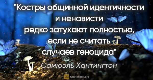 Самюэль Хантингтон цитата: "Костры общинной идентичности и ненависти редко затухают..."