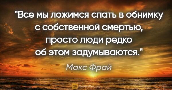 Макс Фрай цитата: "Все мы ложимся спать в обнимку с собственной смертью, просто..."