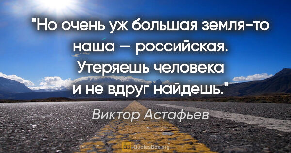 Виктор Астафьев цитата: "Но очень уж большая земля-то наша — российская. Утеряешь..."