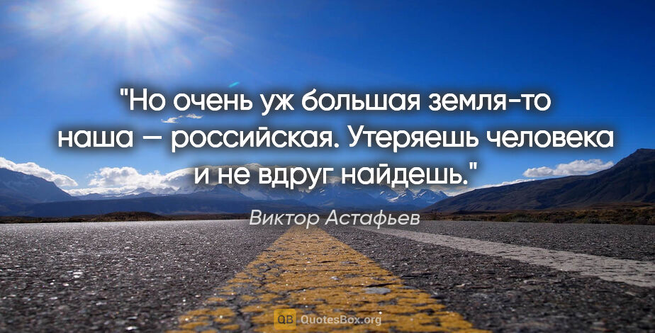 Виктор Астафьев цитата: "Но очень уж большая земля-то наша — российская. Утеряешь..."