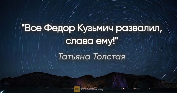 Татьяна Толстая цитата: "Все Федор Кузьмич развалил, слава ему!"