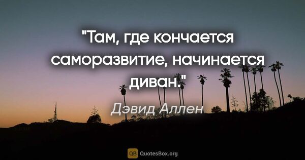 Дэвид Аллен цитата: "Там, где кончается саморазвитие, начинается диван."