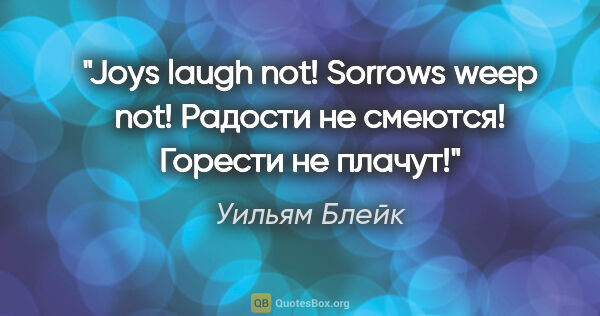Уильям Блейк цитата: "Joys laugh not! Sorrows weep not!

Радости не смеются! Горести..."