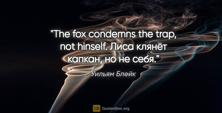 Уильям Блейк цитата: "The fox condemns the trap, not hinself.

Лиса клянёт капкан,..."