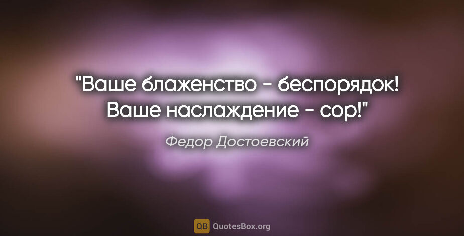 Федор Достоевский цитата: "Ваше блаженство - беспорядок! Ваше наслаждение - сор!"