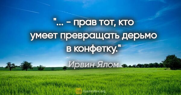 Ирвин Ялом цитата: "... - прав тот, кто умеет превращать дерьмо в конфетку."