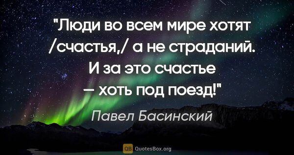 Павел Басинский цитата: "Люди во всем мире хотят /счастья,/ а не страданий. И за это..."