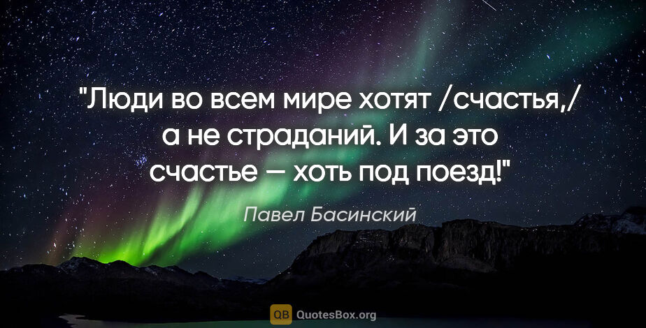 Павел Басинский цитата: "Люди во всем мире хотят /счастья,/ а не страданий. И за это..."