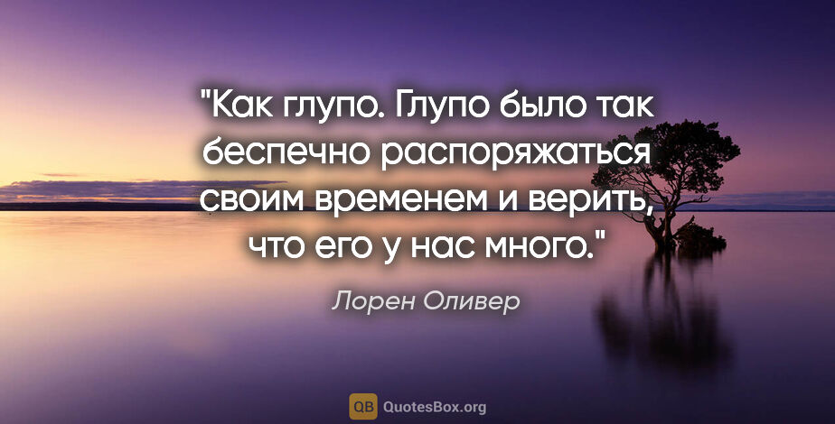 Лорен Оливер цитата: "Как глупо. Глупо было так беспечно распоряжаться своим..."