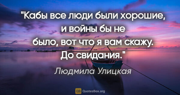Людмила Улицкая цитата: "Кабы все люди были хорошие, и войны бы не было, вот что я вам..."