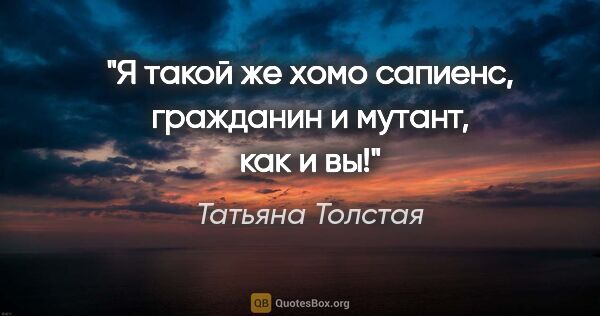 Татьяна Толстая цитата: "Я такой же хомо сапиенс, гражданин и мутант, как и вы!"