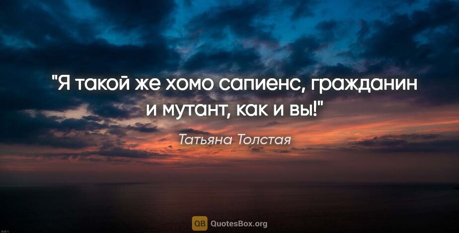 Татьяна Толстая цитата: "Я такой же хомо сапиенс, гражданин и мутант, как и вы!"