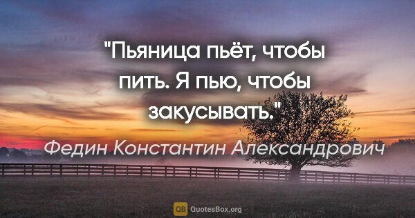 Федин Константин Александрович цитата: "Пьяница пьёт, чтобы пить. Я пью, чтобы закусывать."
