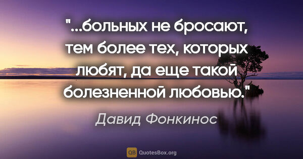 Давид Фонкинос цитата: "больных не бросают, тем более тех, которых любят, да еще такой..."