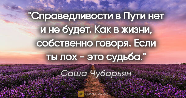 Саша Чубарьян цитата: ""Справедливости в Пути нет и не будет".

Как в жизни,..."