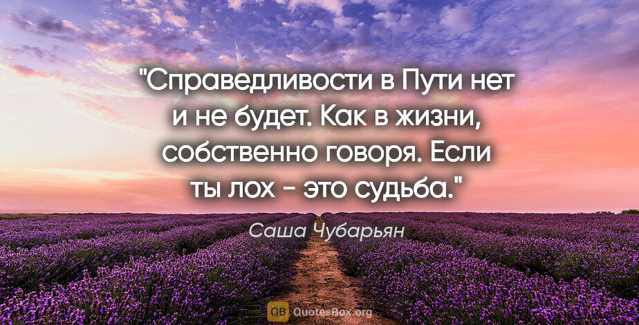 Саша Чубарьян цитата: ""Справедливости в Пути нет и не будет".

Как в жизни,..."