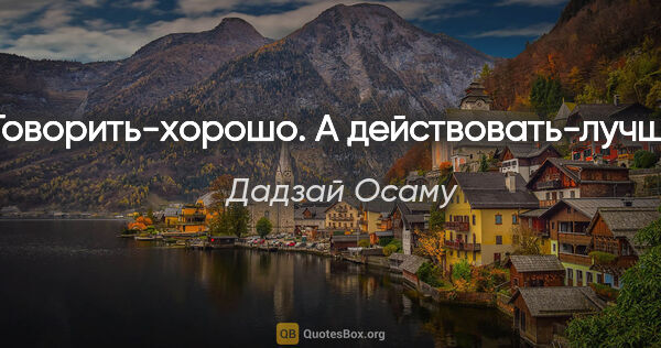 Дадзай Осаму цитата: "Говорить-хорошо. А действовать-лучше."