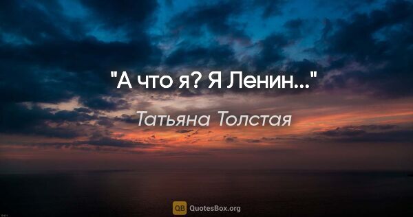 Татьяна Толстая цитата: ""А что я? Я Ленин...""
