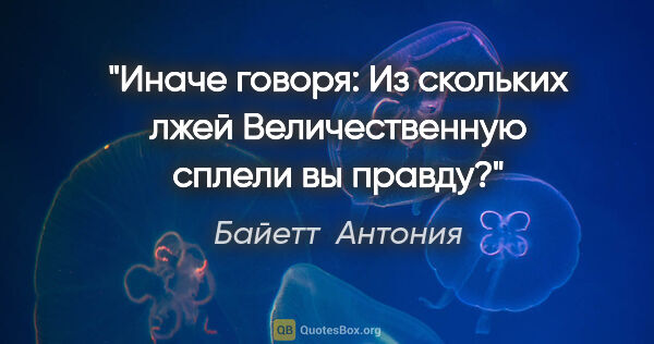 Байетт  Антония цитата: "Иначе говоря: "Из скольких лжей

Величественную сплели вы..."