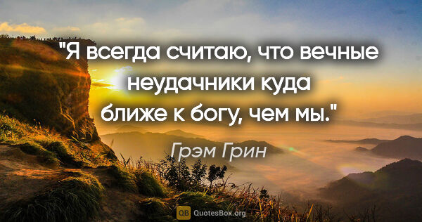 Грэм Грин цитата: "Я всегда считаю, что вечные неудачники куда ближе к богу, чем мы."