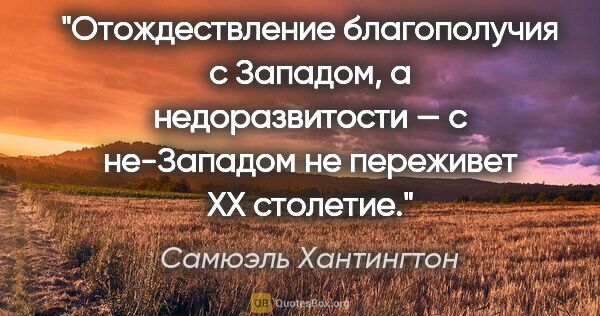 Самюэль Хантингтон цитата: "Отождествление благополучия с Западом, а недоразвитости — с..."