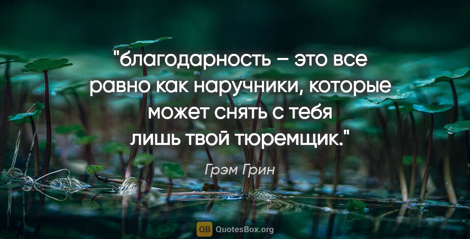 Грэм Грин цитата: "благодарность – это все равно как наручники, которые может..."