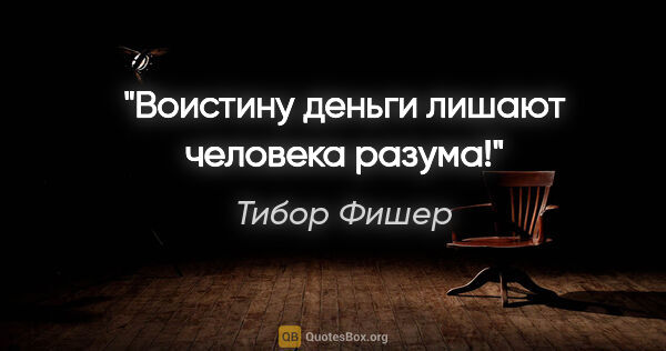 Тибор Фишер цитата: "Воистину деньги лишают человека разума!"