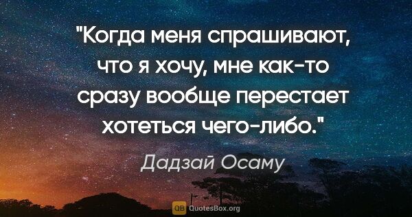 Дадзай Осаму цитата: "Когда меня спрашивают, что я хочу, мне как-то сразу вообще..."