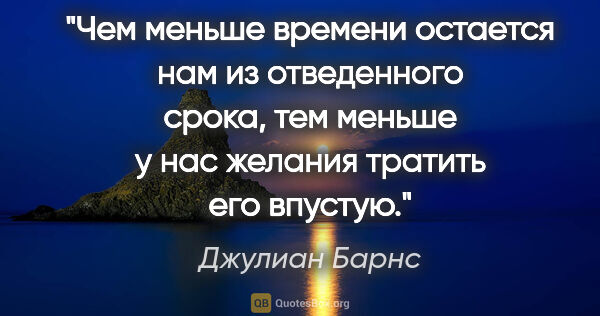 Джулиан Барнс цитата: "Чем меньше времени остается нам из отведенного срока, тем..."