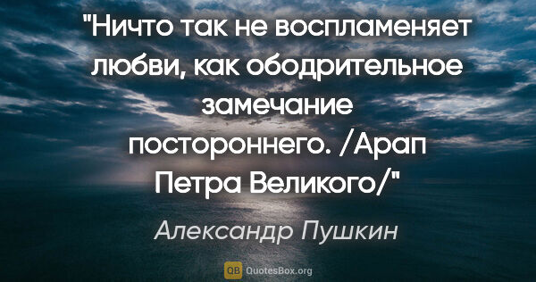 Александр Пушкин цитата: "Ничто так не воспламеняет любви, как ободрительное замечание..."