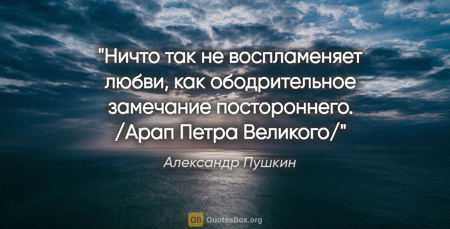 Александр Пушкин цитата: "Ничто так не воспламеняет любви, как ободрительное замечание..."