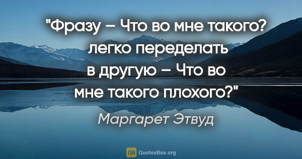 Маргарет Этвуд цитата: "Фразу – Что во мне такого?  легко переделать в другую – Что во..."