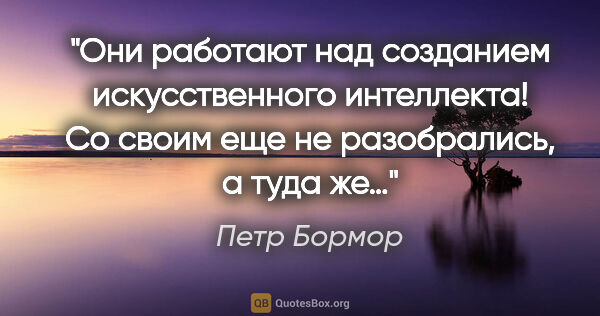 Петр Бормор цитата: "Они работают над созданием искусственного интеллекта! Со своим..."