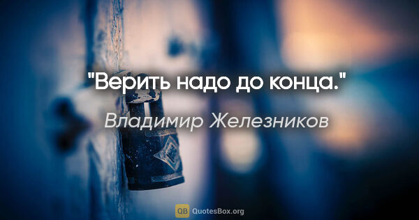Владимир Железников цитата: "Верить надо до конца."