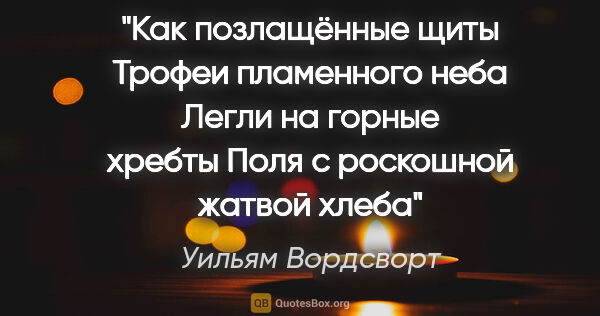 Уильям Вордсворт цитата: "Как позлащённые щиты

Трофеи пламенного неба

Легли на горные..."