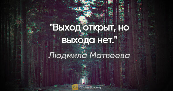Людмила Матвеева цитата: "Выход открыт, но выхода нет."