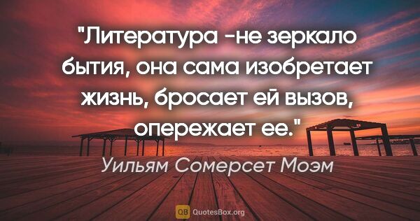 Уильям Сомерсет Моэм цитата: "Литература -не зеркало бытия, она сама изобретает жизнь,..."