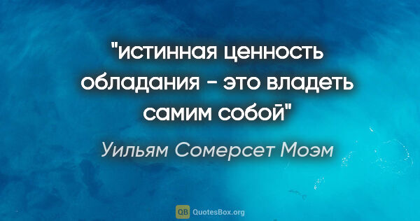 Уильям Сомерсет Моэм цитата: "истинная ценность обладания - это владеть самим собой"