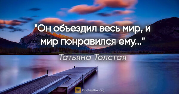 Татьяна Толстая цитата: ""Он объездил весь мир, и мир понравился ему...""