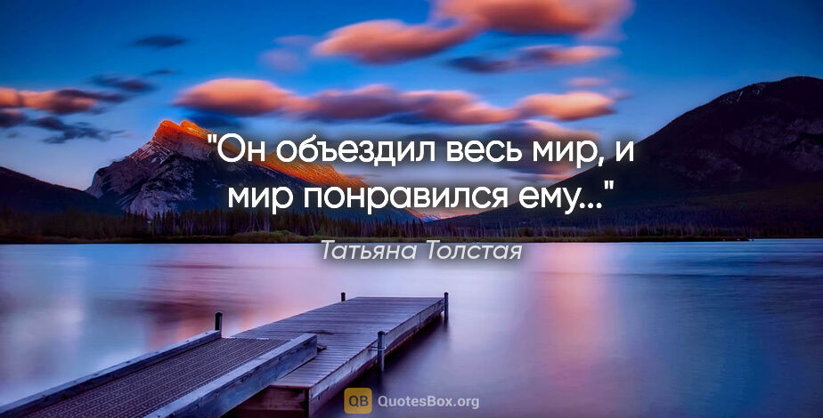 Татьяна Толстая цитата: ""Он объездил весь мир, и мир понравился ему...""