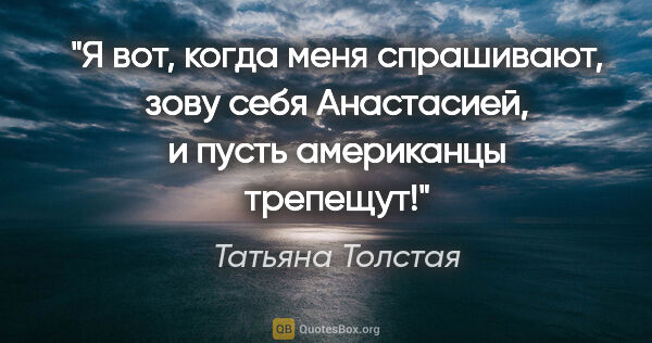 Татьяна Толстая цитата: ""Я вот, когда меня спрашивают, зову себя Анастасией, и пусть..."