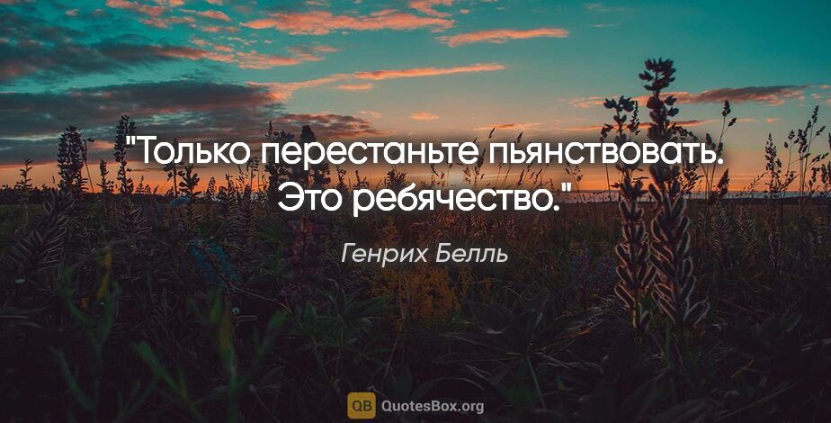 Генрих Белль цитата: "Только перестаньте пьянствовать. Это ребячество."