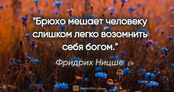 Фридрих Ницше цитата: "Брюхо мешает человеку слишком легко возомнить себя богом."